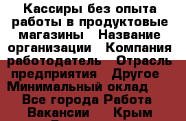 Кассиры без опыта работы в продуктовые магазины › Название организации ­ Компания-работодатель › Отрасль предприятия ­ Другое › Минимальный оклад ­ 1 - Все города Работа » Вакансии   . Крым,Бахчисарай